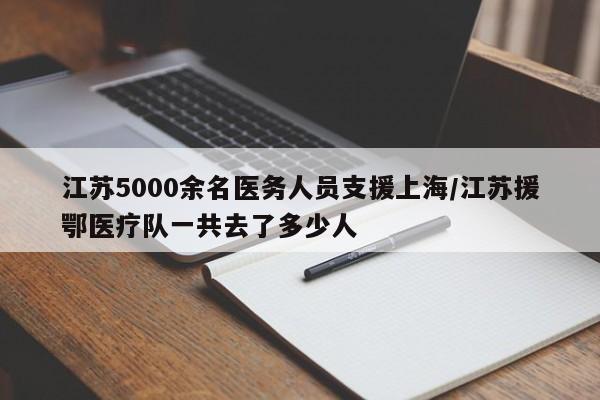 江苏5000余名医务人员支援上海/江苏援鄂医疗队一共去了多少人