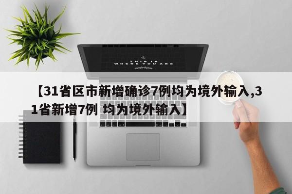 【31省区市新增确诊7例均为境外输入,31省新增7例 均为境外输入】