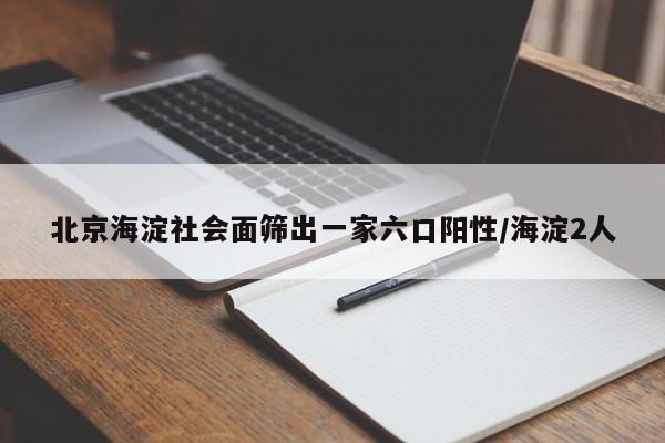 北京海淀社会面筛出一家六口阳性/海淀2人