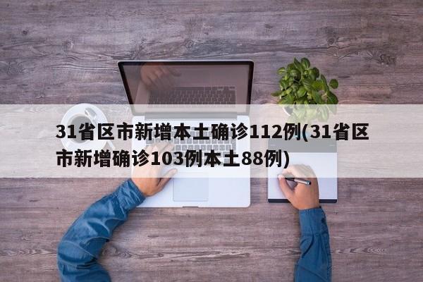 31省区市新增本土确诊112例(31省区市新增确诊103例本土88例)