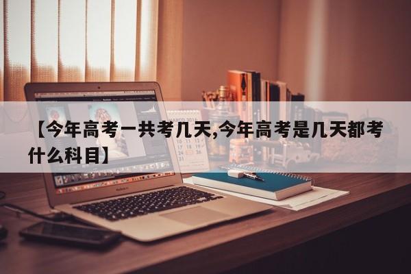 【今年高考一共考几天,今年高考是几天都考什么科目】