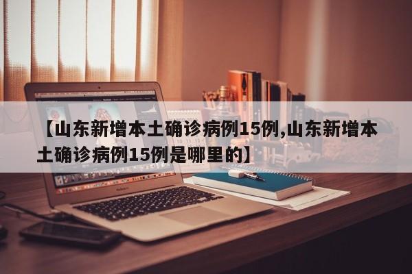 【山东新增本土确诊病例15例,山东新增本土确诊病例15例是哪里的】