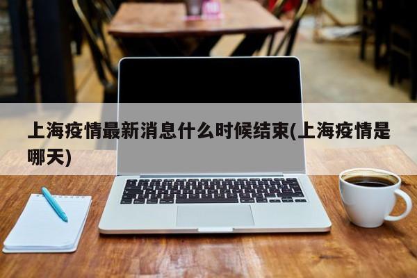 上海疫情最新消息什么时候结束(上海疫情是哪天)