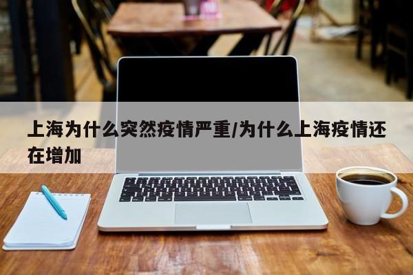 上海为什么突然疫情严重/为什么上海疫情还在增加