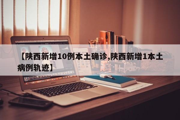 【陕西新增10例本土确诊,陕西新增1本土病例轨迹】