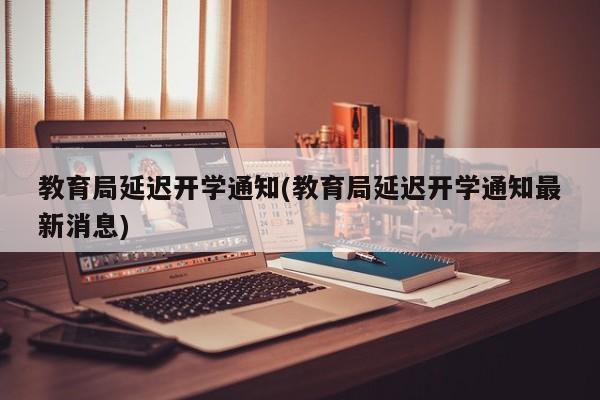 教育局延迟开学通知(教育局延迟开学通知最新消息)