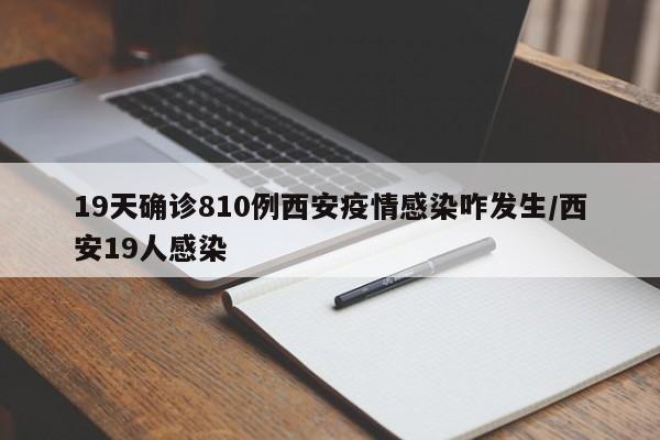 19天确诊810例西安疫情感染咋发生/西安19人感染