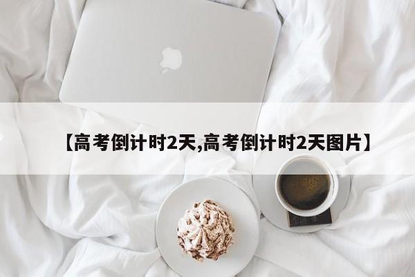 【高考倒计时2天,高考倒计时2天图片】