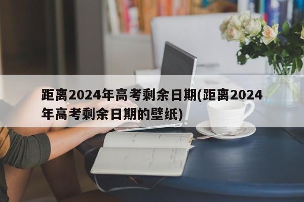 距离2024年高考剩余日期(距离2024年高考剩余日期的壁纸)