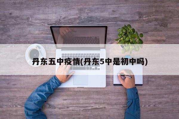 丹东五中疫情(丹东5中是初中吗)
