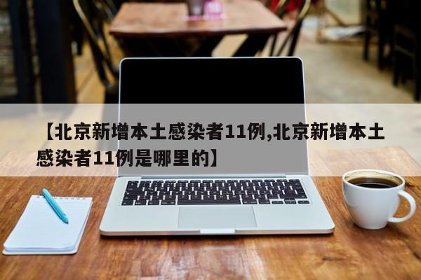 【北京新增本土感染者11例,北京新增本土感染者11例是哪里的】