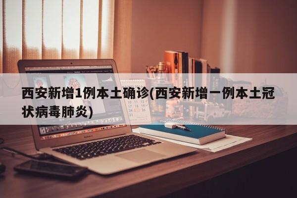 西安新增1例本土确诊(西安新增一例本土冠状病毒肺炎)