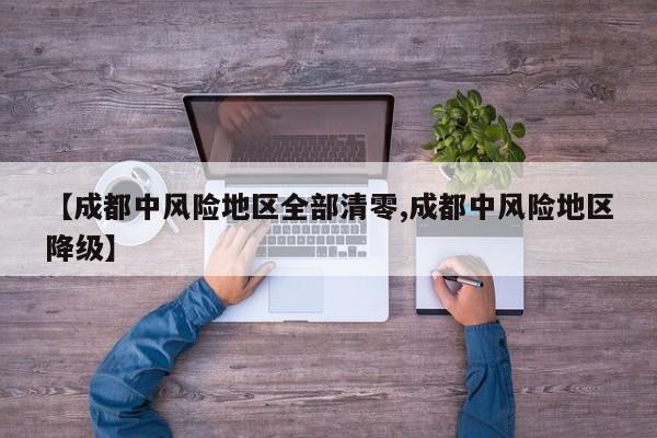 【成都中风险地区全部清零,成都中风险地区降级】