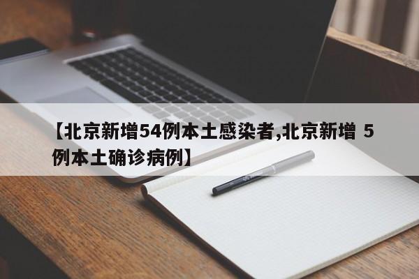 【北京新增54例本土感染者,北京新增 5 例本土确诊病例】