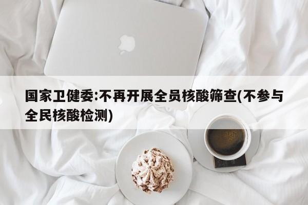 国家卫健委:不再开展全员核酸筛查(不参与全民核酸检测)