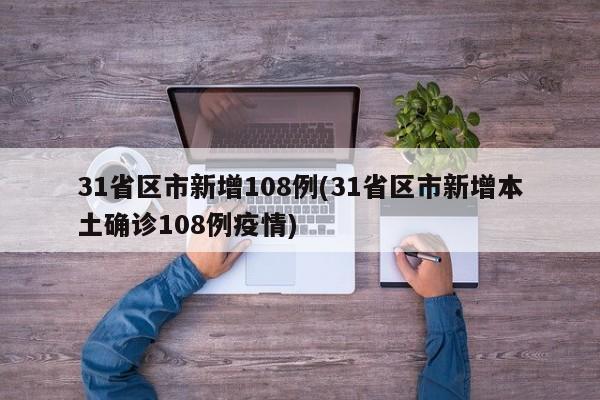 31省区市新增108例(31省区市新增本土确诊108例疫情)