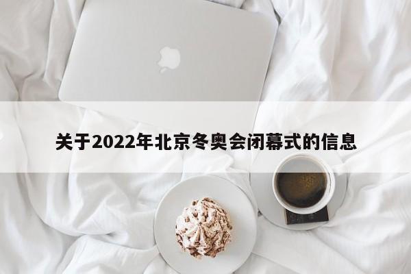 关于2022年北京冬奥会闭幕式的信息