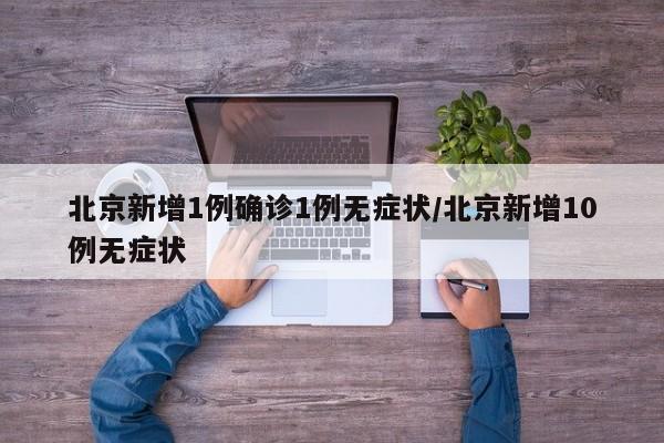 北京新增1例确诊1例无症状/北京新增10例无症状