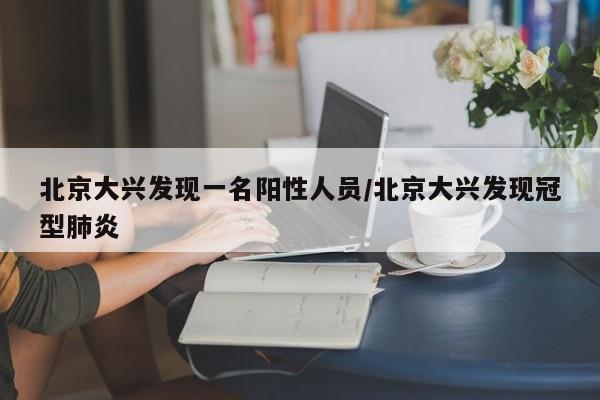 北京大兴发现一名阳性人员