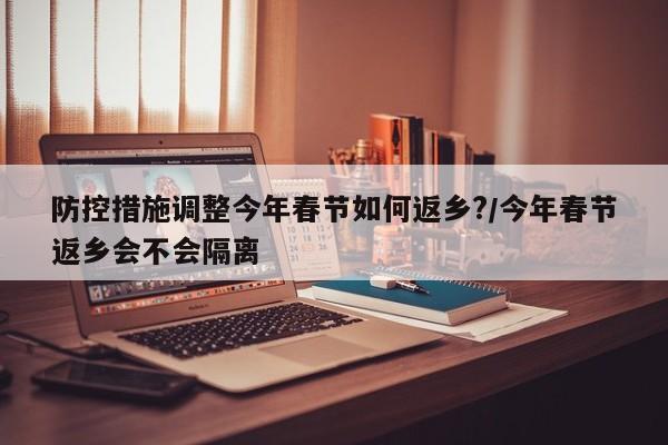 防控措施调整今年春节如何返乡?/今年春节返乡会不会隔离