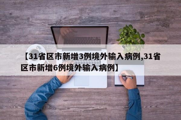 【31省区市新增3例境外输入病例,31省区市新增6例境外输入病例】