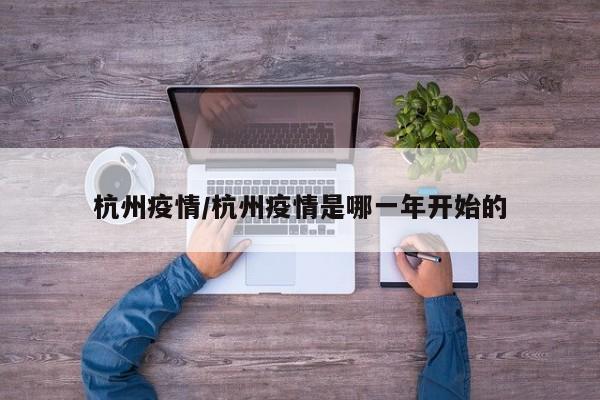 杭州疫情/杭州疫情是哪一年开始的