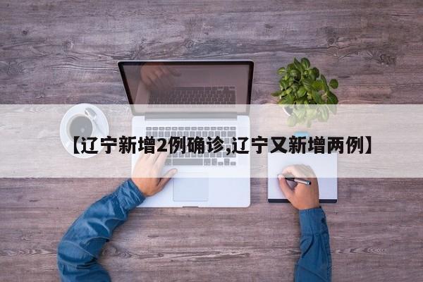 【辽宁新增2例确诊,辽宁又新增两例】