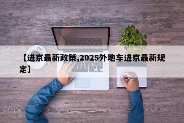 【进京最新政策,2025外地车进京最新规定】