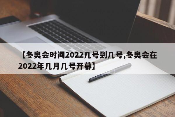 【冬奥会时间2022几号到几号,冬奥会在2022年几月几号开幕】