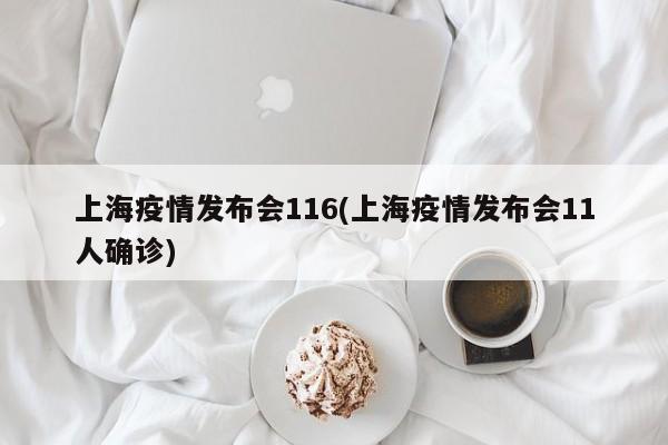 上海疫情发布会116(上海疫情发布会11人确诊)