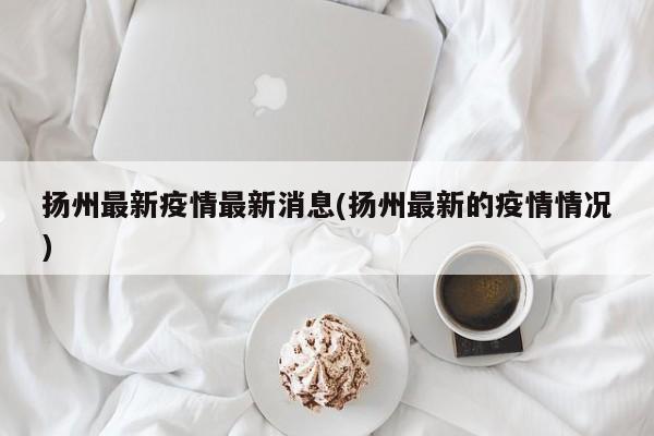 扬州最新疫情最新消息(扬州最新的疫情情况)