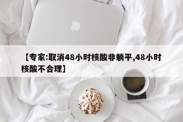 【专家:取消48小时核酸非躺平,48小时核酸不合理】