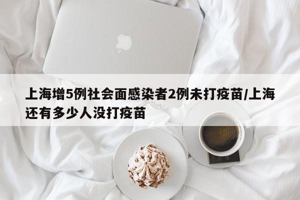 上海增5例社会面感染者2例未打疫苗/上海还有多少人没打疫苗