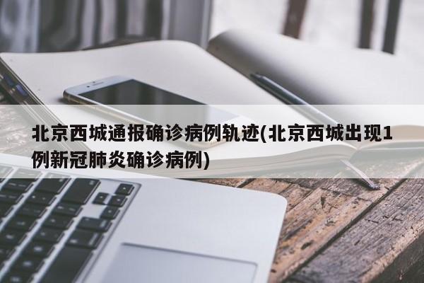北京西城通报确诊病例轨迹(北京西城出现1例新冠肺炎确诊病例)