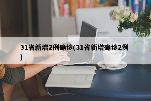 31省新增2例确诊(31省新增确诊2例 )