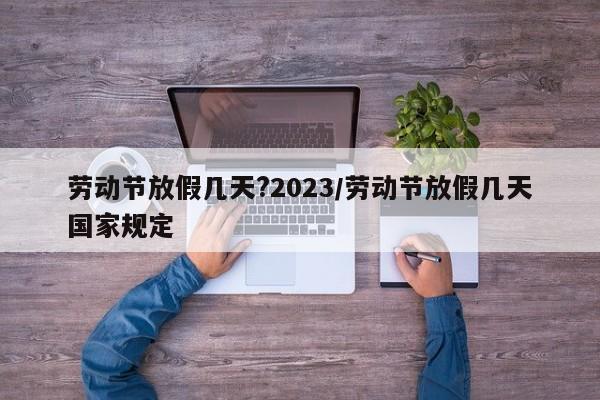 劳动节放假几天?2023/劳动节放假几天国家规定