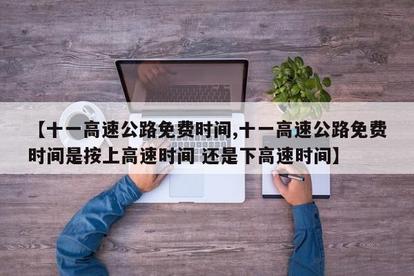【十一高速公路免费时间,十一高速公路免费时间是按上高速时间 还是下高速时间】