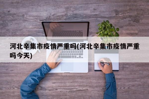 河北辛集市疫情严重吗(河北辛集市疫情严重吗今天)