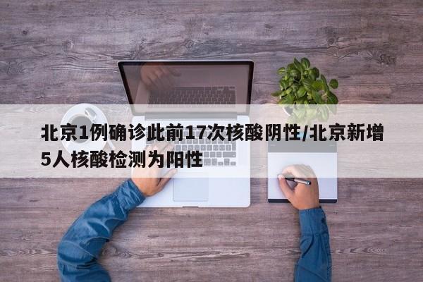 北京1例确诊此前17次核酸阴性/北京新增5人核酸检测为阳性