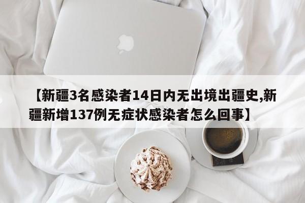 【新疆3名感染者14日内无出境出疆史,新疆新增137例无症状感染者怎么回事】