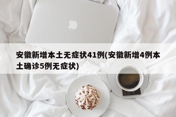 安徽新增本土无症状41例(安徽新增4例本土确诊5例无症状)