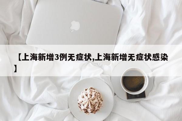 【上海新增3例无症状,上海新增无症状感染】