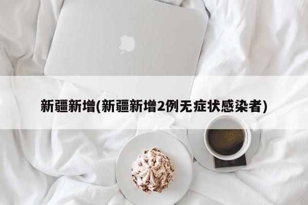 新疆新增(新疆新增2例无症状感染者)