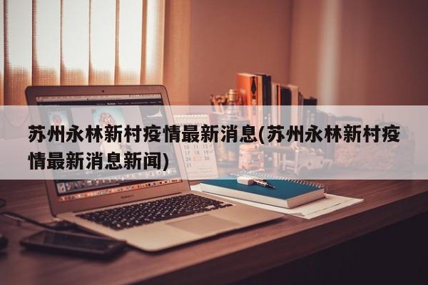 苏州永林新村疫情最新消息(苏州永林新村疫情最新消息新闻)