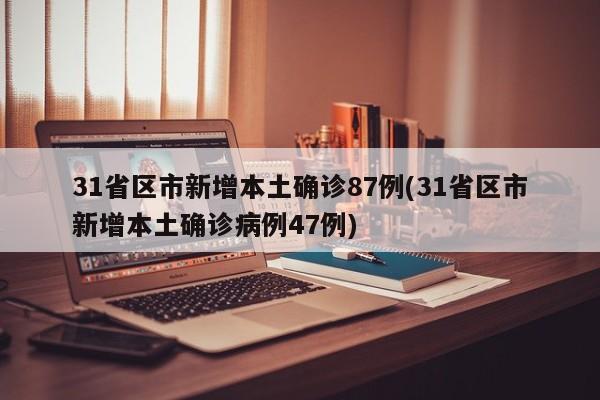 31省区市新增本土确诊87例(31省区市新增本土确诊病例47例)