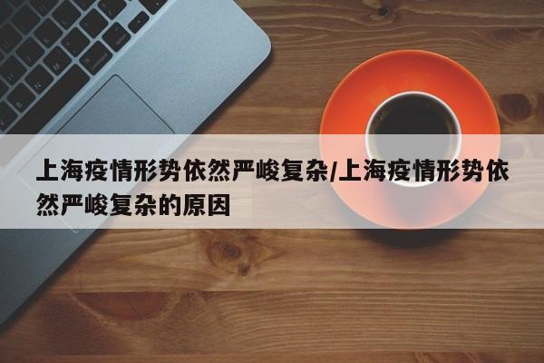 上海疫情形势依然严峻复杂/上海疫情形势依然严峻复杂的原因