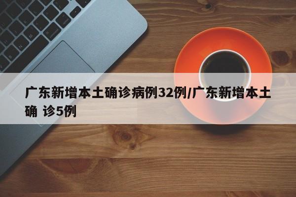 广东新增本土确诊病例32例/广东新增本土确 诊5例
