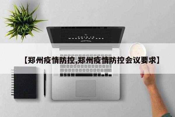 【郑州疫情防控,郑州疫情防控会议要求】