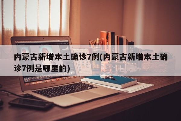 内蒙古新增本土确诊7例