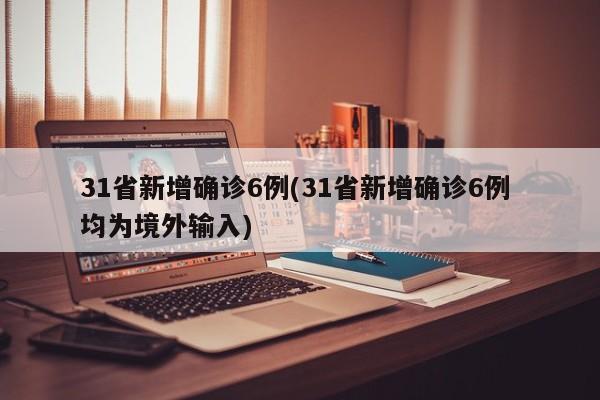 31省新增确诊6例(31省新增确诊6例 均为境外输入)